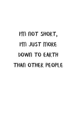 I’’m Not Short, I’’m Just More Down To Earth Than Other People: Lined Notebook To Write in White Matte Cover Sizes 6 X 9 Inches 15.24 X 22.86 Centimetre