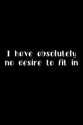 I Have Absolutely No Desire To Fit In: 105 Undated Pages: Humor: Paperback Journal