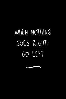 When Nothing Goes Right, Go Left: Funny Office Notebook/Journal For Women/Men/Coworkers/Boss/Business Woman/Funny office work desk humor/ Stress Relie