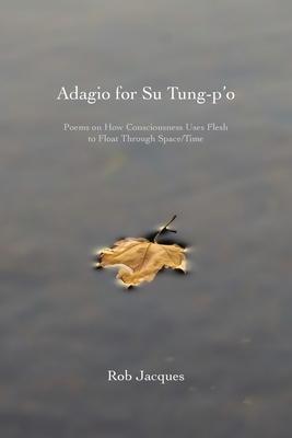Adagio for Su Tung-p’’o: Poems on How Consciousness Uses Flesh to Float Through Space/Time