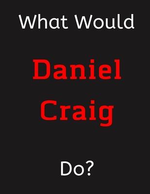 What Would Daniel Craig Do?: Daniel Craig Notebook/ Journal/ Notepad/ Diary For Women, Men, Girls, Boys, Fans, Supporters, Teens, Adults and Kids -