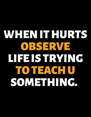 When It Hurts Observe Life Is Trying To Teach U Something: lined professional notebook/journal A perfect gifts under 10 dollars: Amazing Notebook/Jour