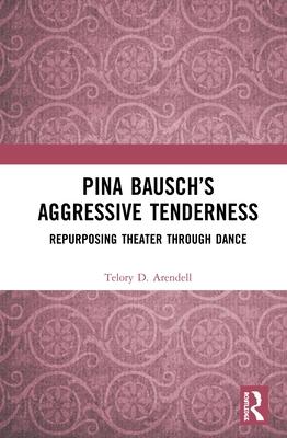 Pina Bausch’’s Aggressive Tenderness: Repurposing Theater Through Dance