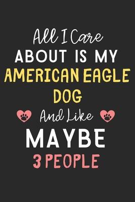All I care about is my American Eagle Dog and like maybe 3 people: Lined Journal, 120 Pages, 6 x 9, Funny American Eagle Dog Gift Idea, Black Matte Fi