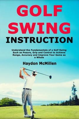 Golf Swing Instruction: Understand the Fundamentals of a Golf Swing Such as Posure, Grip and Control to Achieve Range, Accuracy and Improve Yo