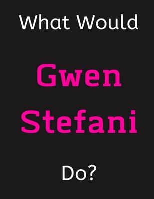 What Would Gwen Stefani Do?: Gwen Stefani Notebook/ Journal/ Notepad/ Diary For Women, Men, Girls, Boys, Fans, Supporters, Teens, Adults and Kids -