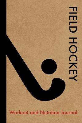 Field Hockey Workout and Nutrition Journal: Cool Field Hockey Fitness Notebook and Food Diary Planner For Player and Coach - Strength Diet and Trainin