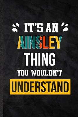 It’’s an Ainsley Thing You Wouldn’’t Understand: Blank Practical Personalized Ainsley Lined Notebook/ Journal For Favorite First Name, Inspirational Say