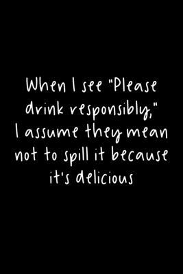 When I See Please Drink Responsibly, I Assume They Mean Not To Spill It Because It’’s Delicious: 105 Undated Pages: Alcohol Humor: Paperback Journal