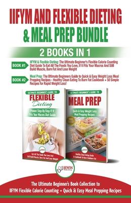 IIFYM and Flexible Dieting & Meal Prep - 2 Books in 1 Bundle: The Ultimate Beginner’’s Diet Bundle Guide to IIFYM Flexible Calorie Counting + Quick & E