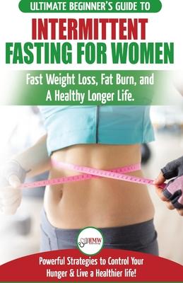 Intermittent Fasting For Women: The Ultimate Beginner’’s Guide to Fast Weight Loss, Fat Burn, and A Healthy Longer Life. Powerful Strategies to Control