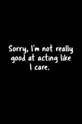 Sorry, I’’m Not Really Good At Acting Like I Care.: 105 Undated Pages: Humor: Paperback Journal