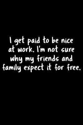 I Get Paid To Be Nice At Work. I’’m Not Sure Why My Friends And Family Expect It For Free.: 105 Undated Pages: Humor: Paperback Journal