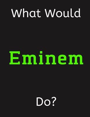 What Would Eminem Do?: Eminem Notebook/ Journal/ Notepad/ Diary For Women, Men, Girls, Boys, Fans, Supporters, Teens, Adults and Kids - 100 B