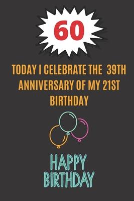Today I celebrate the 39th Anniversary of my 21st Birthday: Happy 60th Birthday Gift For Women and Man / Lined Journal / Notebook / Diary / Original G