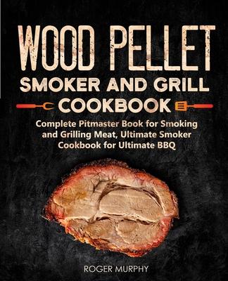 Wood Pellet Smoker and Grill Cookbook: Complete Pitmaster Book for Smoking and Grilling Meat, Ultimate Smoker Cookbook for Ultimate BBQ: Book 2