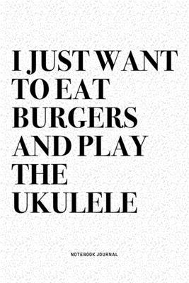 I Just Want To Eat Burgers And Play The Ukulele: A 6x9 Inch Diary Notebook Journal With A Bold Text Font Slogan On A Matte Cover and 120 Blank Lined P