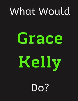 What Would Grace Kelly Do?: Grace Kelly Notebook/ Journal/ Notepad/ Diary For Women, Men, Girls, Boys, Fans, Supporters, Teens, Adults and Kids -