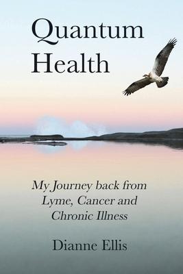 Quantum Health: My Journey back from Lyme, Cancer and Chronic Illness