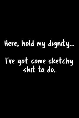 Here, Hold My Dignity . . . I’’ve Got Some Sketchy Shit To Do.: 105 Undated Pages: Humor: Paperback Journal
