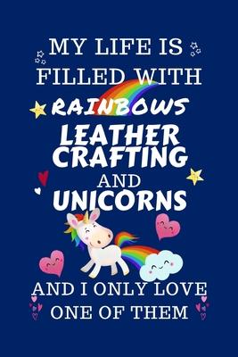 My Life Is Filled With Rainbows Leather Crafting And Unicorns And I Only Love One Of Them: Perfect Gag Gift For A Lover Of Leather Crafting - Blank Li