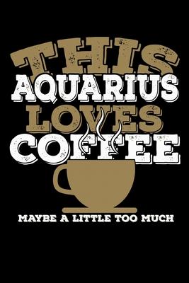 This Aquarius Loves Coffee Maybe A Little Too Much Notebook: 100 Wide Ruled Lined Pages