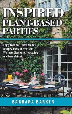 Inspired Plant-Based Parties: Enjoy Food You Crave, Menus, Recipes, Party Themes and Wellness Classes to Slow Aging and Lose Weight