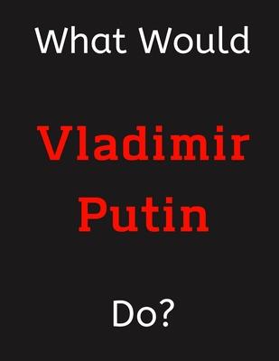 What Would Vladimir Putin Do?: Vladimir Putin Notebook/ Journal/ Notepad/ Diary For Women, Men, Girls, Boys, Fans, Supporters, Teens, Adults and Kids