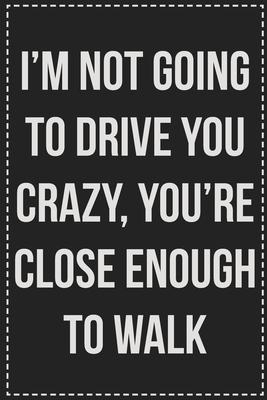 I’’m Not Going to Drive You Crazy, You’’re Close Enough to Walk: College Ruled Notebook - Novelty Lined Journal - Gift Card Alternative - Perfect Keepsa