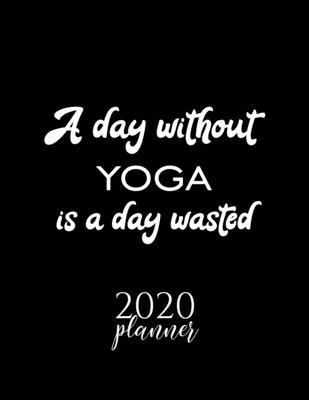 A Day Without Yoga Is A Day Wasted 2020 Planner: Nice 2020 Calendar for Yoga Fan - Christmas Gift Idea Yoga Theme - Yoga Lover Journal for 2020 - 120