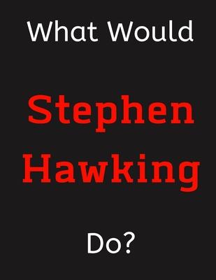 What Would Stephen Hawking Do?: Stephen Hawking Notebook/ Journal/ Notepad/ Diary For Women, Men, Girls, Boys, Fans, Supporters, Teens, Adults and Kid