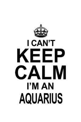 I Can’’t Keep Calm I’’m An Aquarius: Cool Aquarius Notebook, Journal Gift, Diary, Doodle Gift or Notebook - 6 x 9 Compact Size- 109 Blank Lined Pages