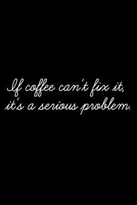 If Coffee Can’’t Fix It, It’’s A Serious Problem: 105 Undated Pages: Humor: Paperback Journal