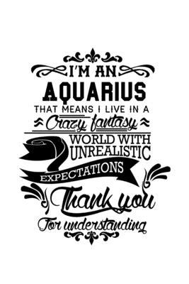 I’’m An Aquarius That Means I Live In A Crazy Fantasy World With Unrealistic Expectations Thank You For Understanding: Creative Aquarius Notebook, Jour