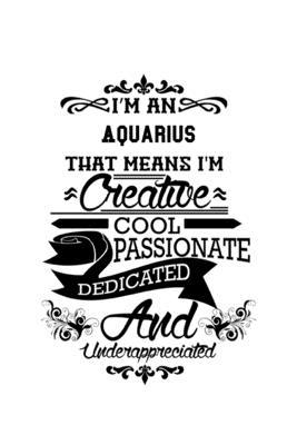I’’m An Aquarius That Means I’’m Creative, Cool, Passionate, Dedicated And Underappreciated: Best Aquarius Notebook, Journal Gift, Diary, Doodle Gift or