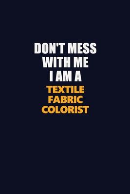 Don’’t Mess With Me I Am A Textile Fabric Colorist: Career journal, notebook and writing journal for encouraging men, women and kids. A framework for b
