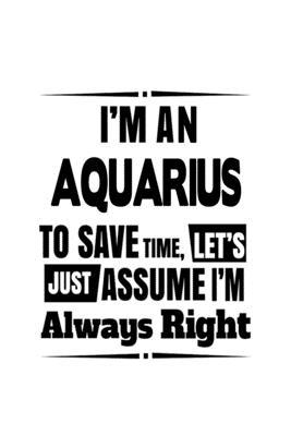 I’’m An Aquarius To Save Time, Let’’s Assume That I’’m Always Right: Unique Aquarius Notebook, Journal Gift, Diary, Doodle Gift or Notebook - 6 x 9 Compa
