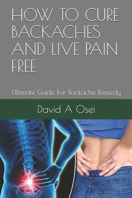 How to Cure Backaches and Live Pain Free: Ultimate Guide For Backache Remedy