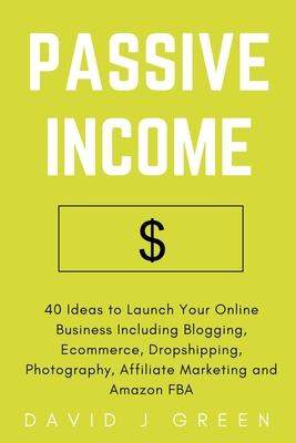 Passive Income: 40 Ideas to Launch Your Online Business Including Blogging, Ecommerce, Dropshipping, Photography, Affiliate Marketing