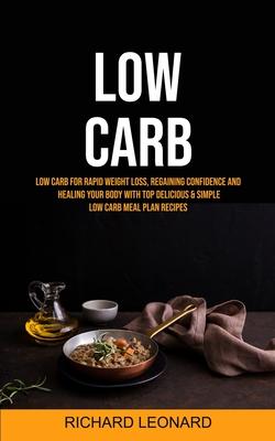 Low Carb: Low Carb For Rapid Weight Loss, Regaining Confidence And Healing Your Body With Top Delicious & Simple Low Carb Meal P