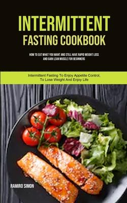 Intermittent Fasting Cookbook: How To Eat What You Want And Still Have Rapid Weight Loss And Gain Lean Muscle For Beginners (Intermittent Fasting To