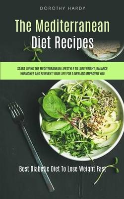 The Mediterranean Diet Recipes: Start Living The Mediterranean Lifestyle To Lose Weight, Balance Hormones And Reinvent Your Life For A New And Improve