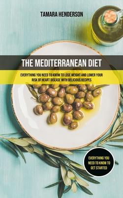 The Mediterranean Diet: Everything You Need To Know To Lose Weight And Lower Your Risk Of Heart Disease With Delicious Recipes (Everything You