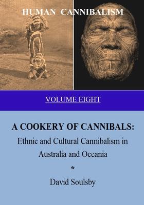 HUMAN CANNIBALISM Volume 8: A COOKERY OF CANNIBALS: Ethnic and Cultural Cannibalism in Australia and Oceania