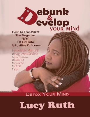 Debunk And Develop Your Mind: How To Transform The Negative D’’s Of Life Into A Positive Outcome