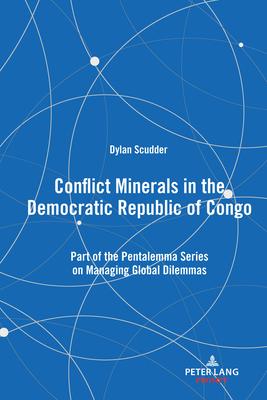 Conflict Minerals in the Democratic Republic of Congo: Part of the Pentalemma Series on Managing Global Dilemmas
