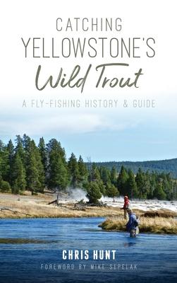 Catching Yellowstone’’s Wild Trout: A Fly-Fishing History and Guide