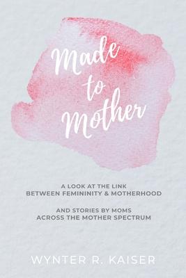 Made to Mother: A Look at the Link Between Femininity and Motherhood, and Stories Across the Mother Spectrum