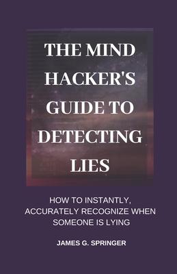 The Mind Hacker’’s Guide to Detecting Lies: How to Instantly, Accurately Recognize When Someone is Lying