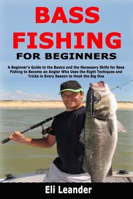 Bass Fishing for Beginners: A Beginner’’s Guide to the Basics and the Necessary Skills for Bass Fishing to Become an Angler Who Uses the Right Tech